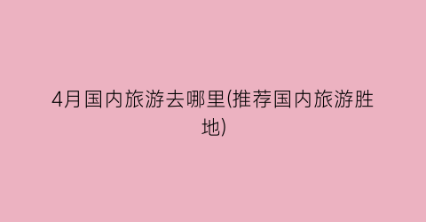 4月国内旅游去哪里(推荐国内旅游胜地)