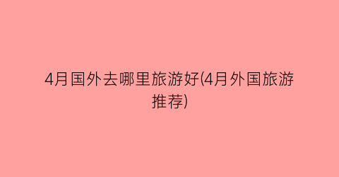 4月国外去哪里旅游好(4月外国旅游推荐)