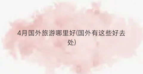 4月国外旅游哪里好(国外有这些好去处)