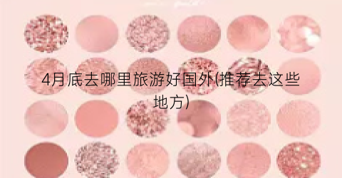 4月底去哪里旅游好国外(推荐去这些地方)