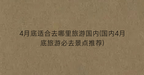 4月底适合去哪里旅游国内(国内4月底旅游必去景点推荐)
