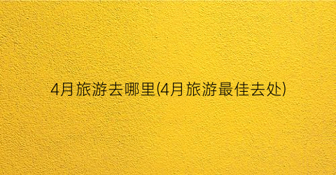 4月旅游去哪里(4月旅游最佳去处)