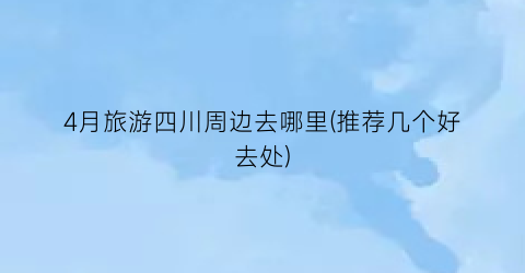 4月旅游四川周边去哪里(推荐几个好去处)