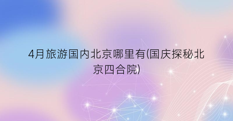 4月旅游国内北京哪里有(国庆探秘北京四合院)