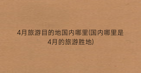 4月旅游目的地国内哪里(国内哪里是4月的旅游胜地)