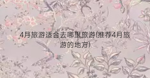 4月旅游适合去哪里旅游(推荐4月旅游的地方)