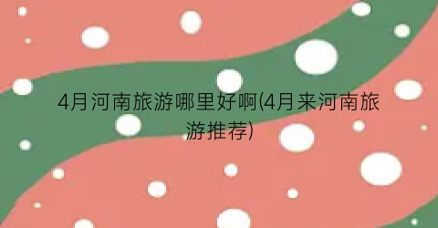 4月河南旅游哪里好啊(4月来河南旅游推荐)