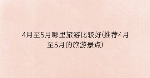 4月至5月哪里旅游比较好(推荐4月至5月的旅游景点)
