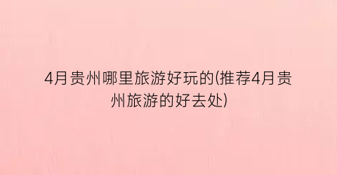 4月贵州哪里旅游好玩的(推荐4月贵州旅游的好去处)