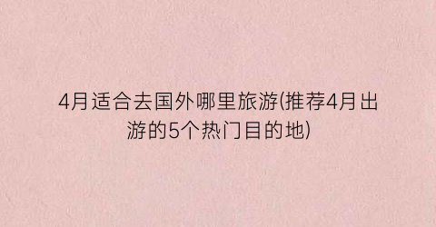 4月适合去国外哪里旅游(推荐4月出游的5个热门目的地)