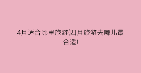 4月适合哪里旅游(四月旅游去哪儿最合适)