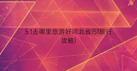 5.1去哪里旅游好河北省(51旅行攻略)