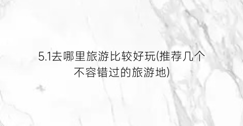 5.1去哪里旅游比较好玩(推荐几个不容错过的旅游地)