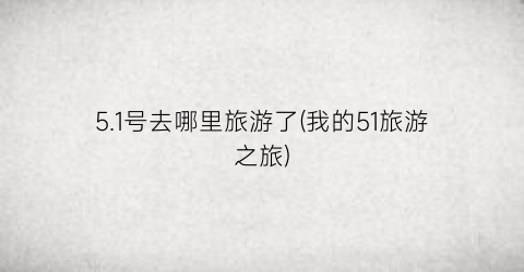 5.1号去哪里旅游了(我的51旅游之旅)
