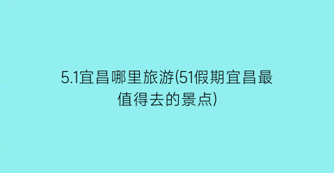 5.1宜昌哪里旅游(51假期宜昌最值得去的景点)