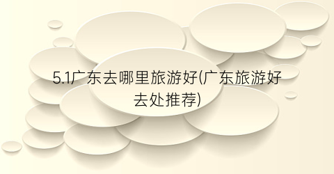 5.1广东去哪里旅游好(广东旅游好去处推荐)