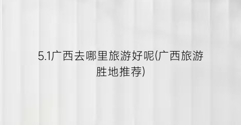 5.1广西去哪里旅游好呢(广西旅游胜地推荐)