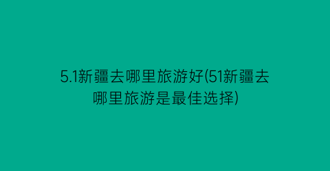 5.1新疆去哪里旅游好(51新疆去哪里旅游是最佳选择)