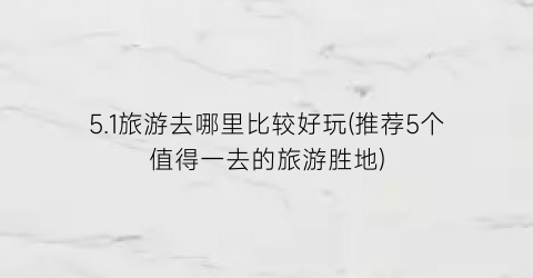 5.1旅游去哪里比较好玩(推荐5个值得一去的旅游胜地)