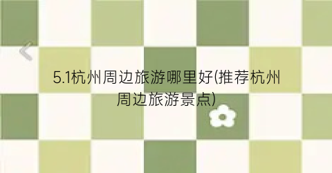 5.1杭州周边旅游哪里好(推荐杭州周边旅游景点)