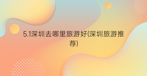 5.1深圳去哪里旅游好(深圳旅游推荐)