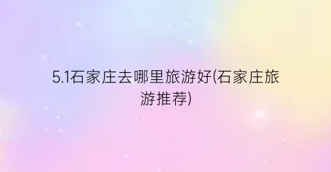 5.1石家庄去哪里旅游好(石家庄旅游推荐)