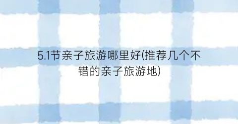 5.1节亲子旅游哪里好(推荐几个不错的亲子旅游地)