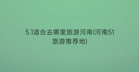 5.1适合去哪里旅游河南(河南51旅游推荐地)