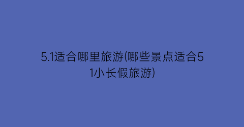 5.1适合哪里旅游(哪些景点适合51小长假旅游)