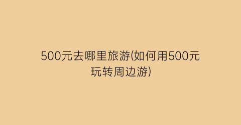 500元去哪里旅游(如何用500元玩转周边游)