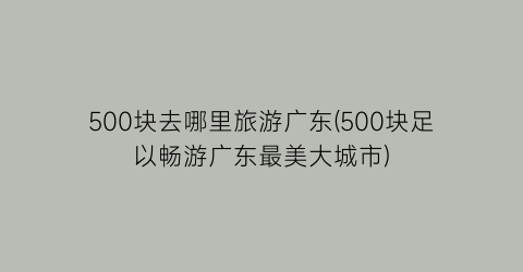 500块去哪里旅游广东(500块足以畅游广东最美大城市)