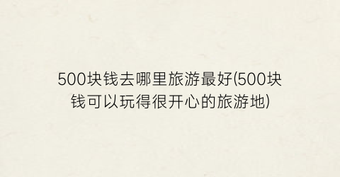 500块钱去哪里旅游最好(500块钱可以玩得很开心的旅游地)