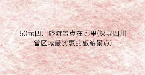 50元四川旅游景点在哪里(探寻四川省区域最实惠的旅游景点)