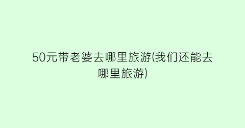 50元带老婆去哪里旅游(我们还能去哪里旅游)