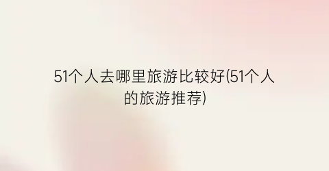 51个人去哪里旅游比较好(51个人的旅游推荐)