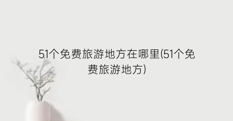 51个免费旅游地方在哪里(51个免费旅游地方)