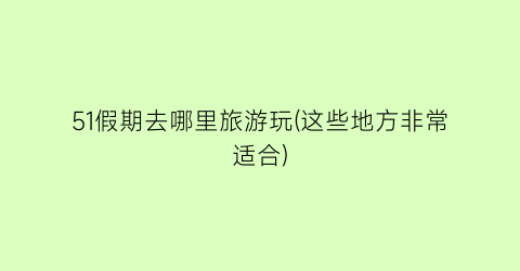 51假期去哪里旅游玩(这些地方非常适合)