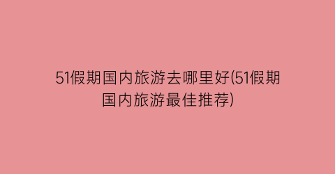 51假期国内旅游去哪里好(51假期国内旅游最佳推荐)
