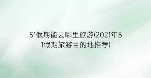 51假期能去哪里旅游(2021年51假期旅游目的地推荐)