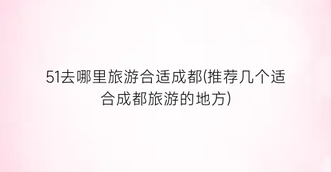 51去哪里旅游合适成都(推荐几个适合成都旅游的地方)