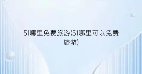 51哪里免费旅游(51哪里可以免费旅游)