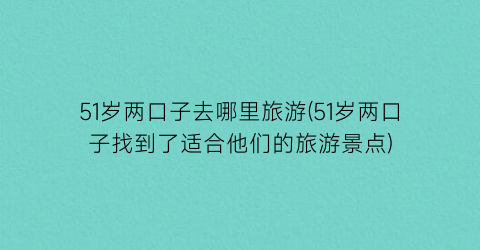 51岁两口子去哪里旅游(51岁两口子找到了适合他们的旅游景点)