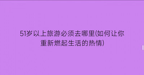 51岁以上旅游必须去哪里(如何让你重新燃起生活的热情)