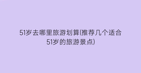 51岁去哪里旅游划算(推荐几个适合51岁的旅游景点)