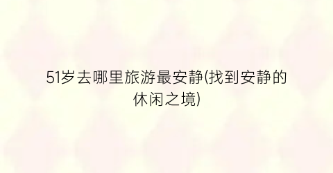 51岁去哪里旅游最安静(找到安静的休闲之境)