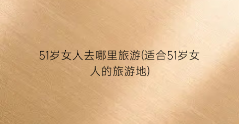 51岁女人去哪里旅游(适合51岁女人的旅游地)