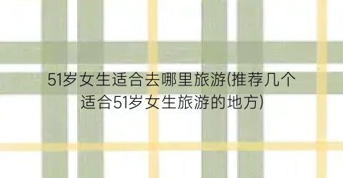 51岁女生适合去哪里旅游(推荐几个适合51岁女生旅游的地方)
