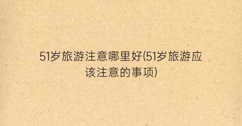 51岁旅游注意哪里好(51岁旅游应该注意的事项)