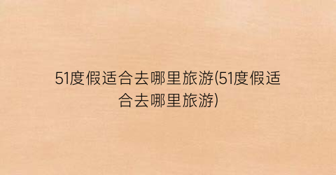 51度假适合去哪里旅游(51度假适合去哪里旅游)