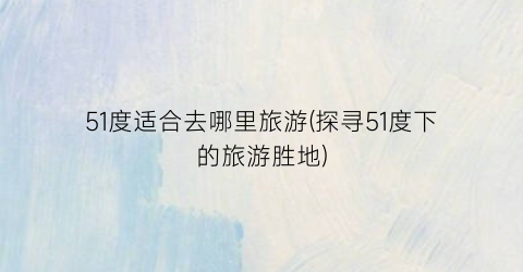 51度适合去哪里旅游(探寻51度下的旅游胜地)
